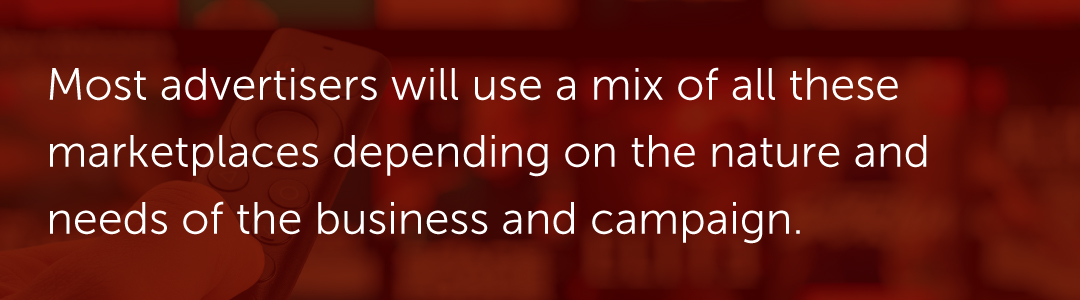 Most advertisers will use a mix of all these marketplaces depending on the nature and needs of the business and campaign