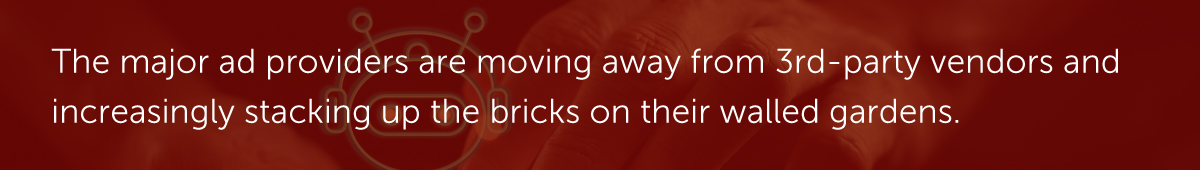 The major ad providers are moving away from 3rd-party vendors and increasingly stacking up the bricks on their walled gardens