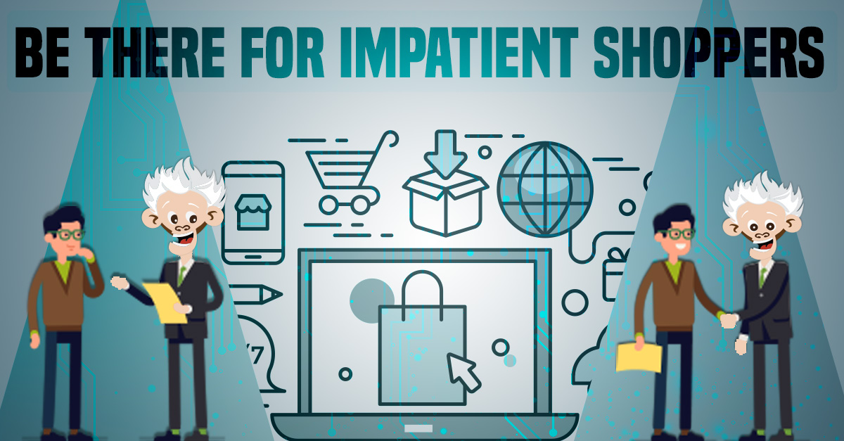 Be There for Impatient Shoppers ... Online or in the Store!!