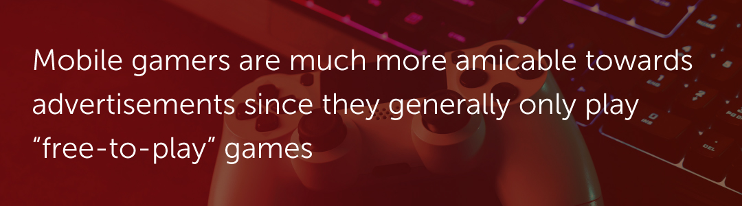 Mobile gamers are much more amicable towards advertisements since they generally only play “free-to-play” games