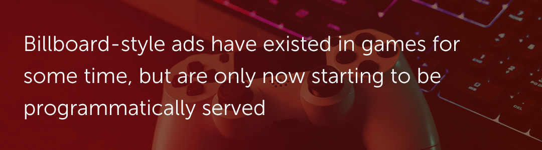 Billboard-style ads have existed in games for some time, but are only now starting to be programmatically served