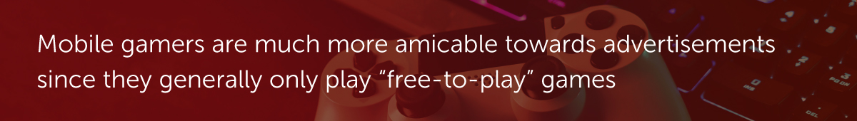 Mobile gamers are much more amicable towards advertisements since they generally only play “free-to-play” games