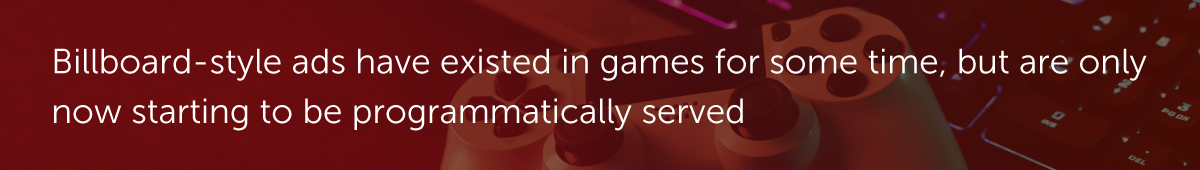 Billboard-style ads have existed in games for some time, but are only now starting to be programmatically served