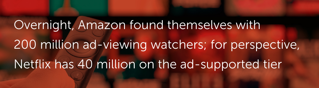 Overnight, Amazon found themselves with 200 million ad-viewing watchers; for perspective, Netflix has 40 million on the ad-supported tier.