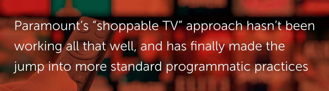 Paramount’s “shoppable TV” approach hasn’t been working all that well, and has finally made the jump into more standard programmatic practices.