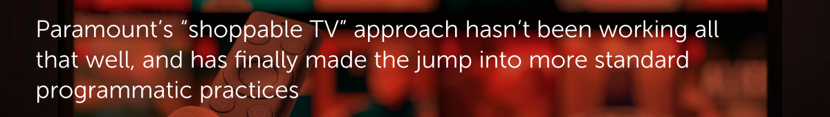 Paramount’s “shoppable TV” approach hasn’t been working all that well, and has finally made the jump into more standard programmatic practices.