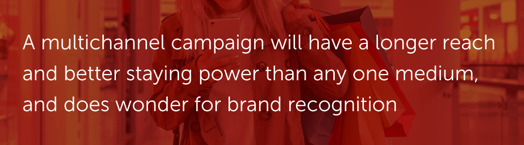 A multichannel campaign will have a longer reach and better staying power than any one medium, and does wonder for brand recognition
