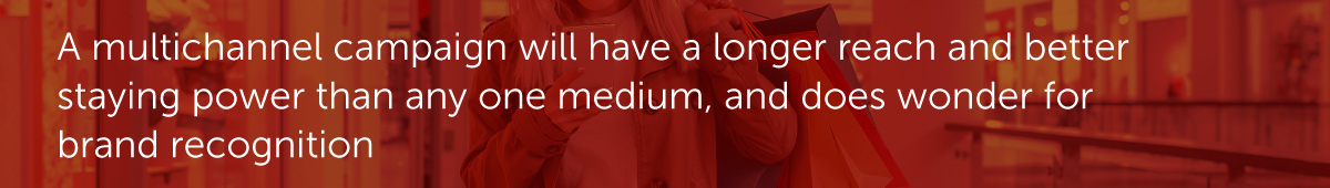 A multichannel campaign will have a longer reach and better staying power than any one medium, and does wonder for brand recognition