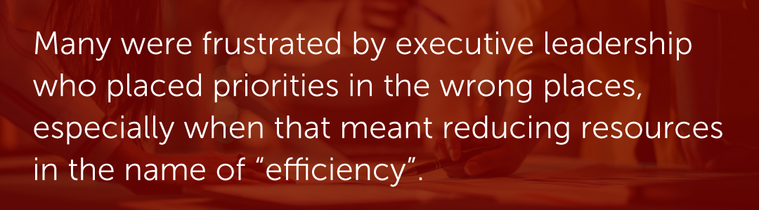 Many were frustrated by executive leadership who placed priorities in the wrong places, especially when that meant reducing resources in the name of “efficiency”.