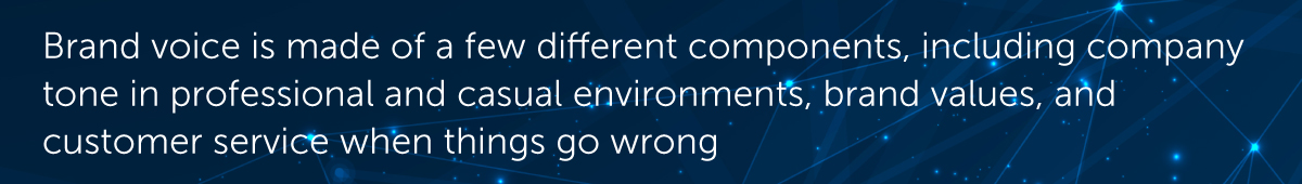 Brand voice is made of a few different components, including company tone in professional and casual environments, brand values, and customer service when things go wrong.