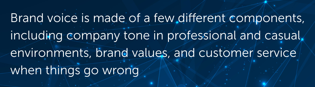 Brand voice is made of a few different components, including company tone in professional and casual environments, brand values, and customer service when things go wrong.