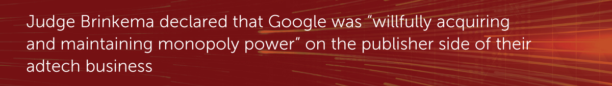 Judge Brinkema declared that Google was “willfully acquiring and maintaining monopoly power” on the publisher side of their adtech business