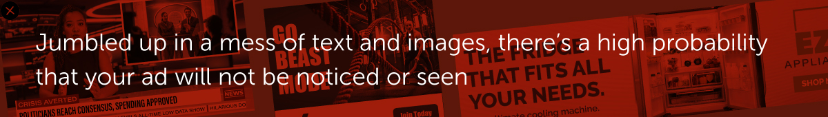 Jumbled up in a mess of text and images, there’s a high probability that your ad will not be noticed or seen