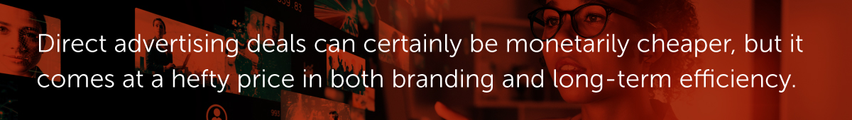Direct advertising deals can certainly be monetarily cheaper, but it comes at a hefty price in both branding and long-term efficiency.