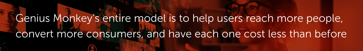 Genius Monkey’s entire model is to help users reach more people, convert more consumers, and have each one cost less than before.