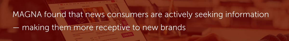 MAGNA found that news consumers are actively seeking information — making them more receptive to new brands.