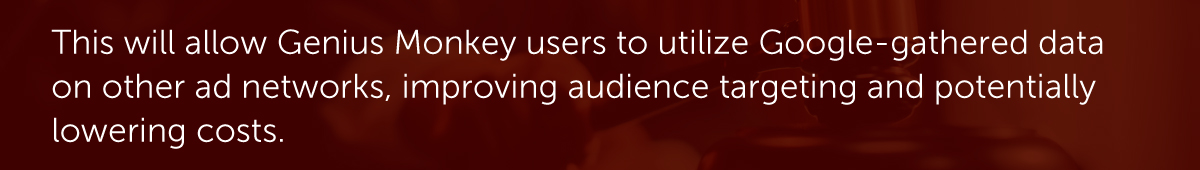 This will allow Genius Monkey users to utilize Google-gathered data on other ad networks, improving audience targeting and potentially lowering costs.