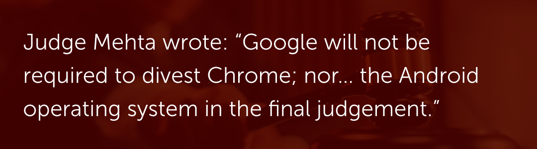 Judge Mehta wrote: “Google will not be required to divest Chrome; nor… the Android operating system in the final judgement.