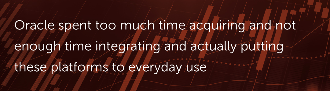 Oracle spent too much time acquiring and not enough time integrating and actually putting these platforms to everyday use