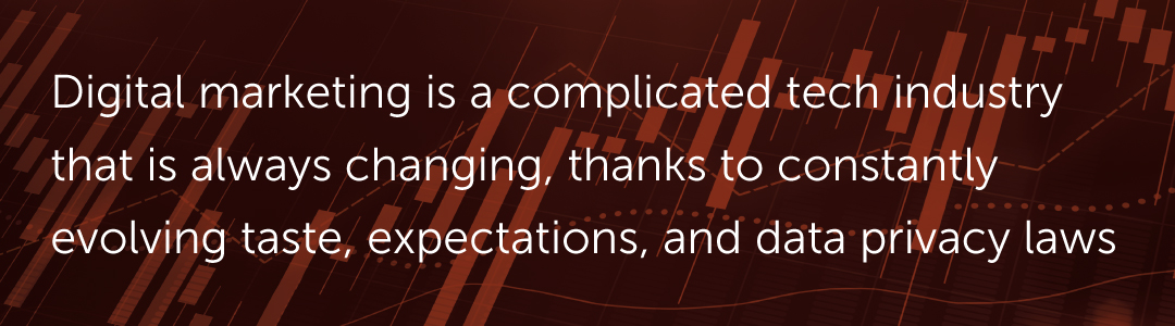 Digital marketing is a complicated tech industry that is always changing, thanks to constantly evolving taste, expectations, and data privacy laws