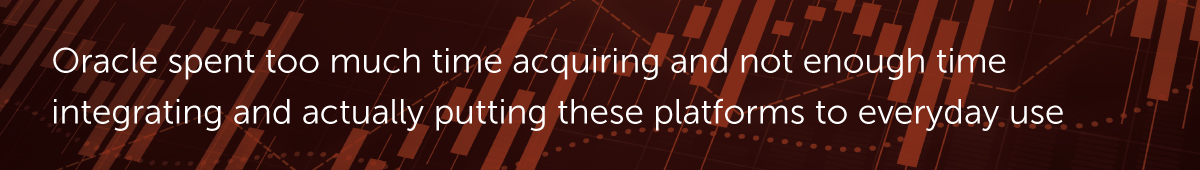 Oracle spent too much time acquiring and not enough time integrating and actually putting these platforms to everyday use
