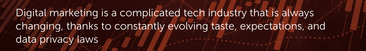 Digital marketing is a complicated tech industry that is always changing, thanks to constantly evolving taste, expectations, and data privacy laws