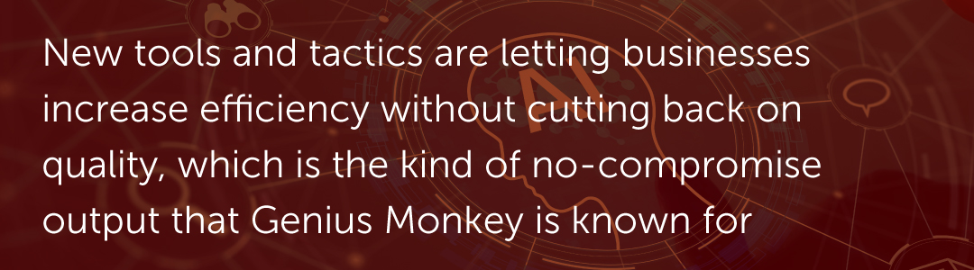New tools and tactics are letting businesses increase efficiency without cutting back on quality, which is the kind of no-compromise output that Genius Monkey is known for