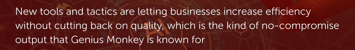 New tools and tactics are letting businesses increase efficiency without cutting back on quality, which is the kind of no-compromise output that Genius Monkey is known for