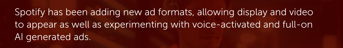 Spotify has been adding new ad formats, allowing display and video to appear as well as experimenting with voice-activated and full-on AI generated ads.