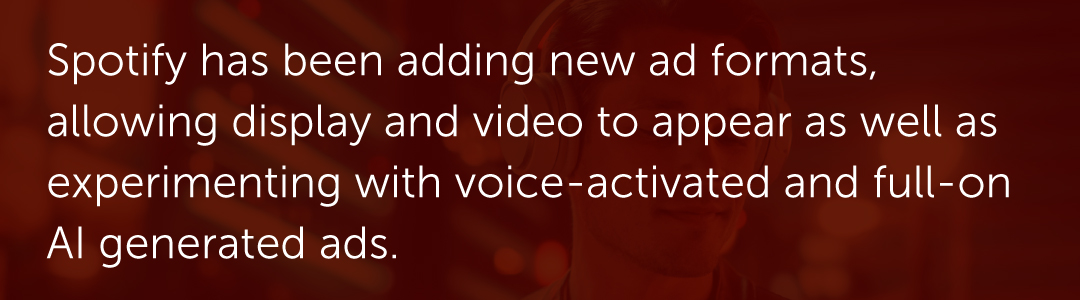 Spotify has been adding new ad formats, allowing display and video to appear as well as experimenting with voice-activated and full-on AI generated ads.
