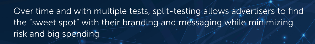 Over time and with multiple tests, split-testing allows advertisers to find the “sweet spot” with their branding and messaging while minimizing risk and big spending