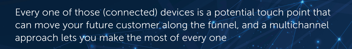 Every one of those (connected) devices is a potential touch point that can move your future customer along the funnel, and a multichannel approach lets you make the most of every one
