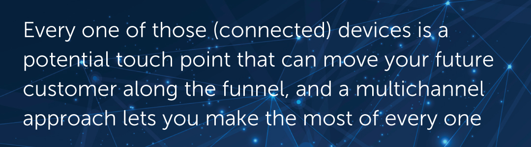 Every one of those (connected) devices is a potential touch point that can move your future customer along the funnel, and a multichannel approach lets you make the most of every one