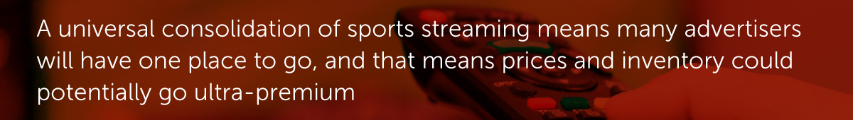 A universal consolidation of sports streaming means many advertisers will have one place to go, and that means prices and inventory could potentially go ultra-premium.