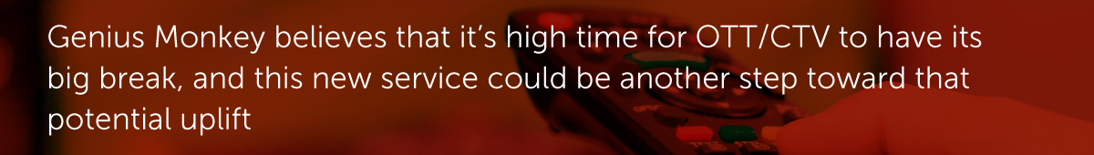 Genius Monkey believes that it’s high time for OTT/CTV to have its big break, and this new service could be another step toward that potential uplift.