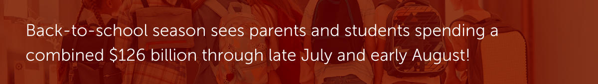 Back-to-school season sees parents and students spending a combined $126 billion through late July and early August!
