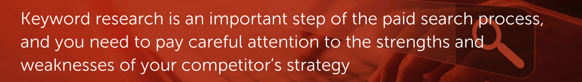 Keyword research is an important step of the paid search process, and you need to pay careful attention to the strengths and weaknesses of your competitor’s strategy.