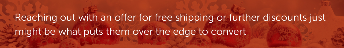 Reaching out with an offer for free shipping or further discounts just might be what puts them over the edge to convert