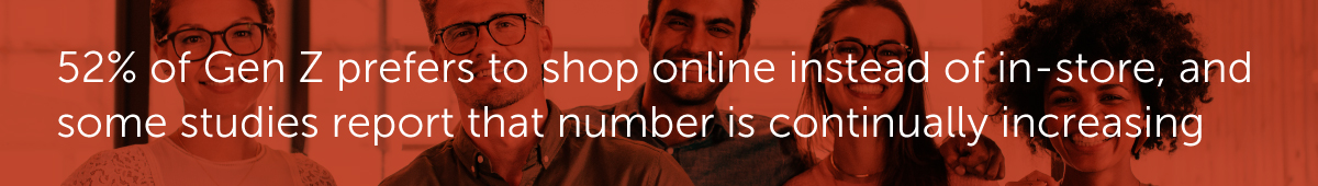52% of Gen Z prefers to shop online instead of in-store, and some studies report that number is continually increasing.