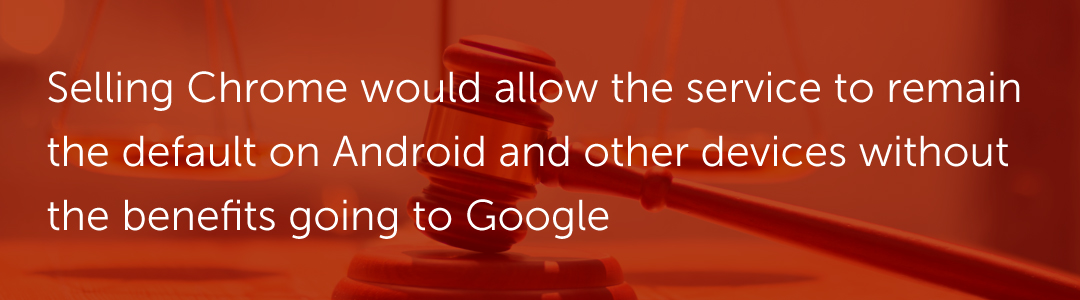 Selling Chrome would allow the service to remain the default on Android and other devices without the benefits going to Google