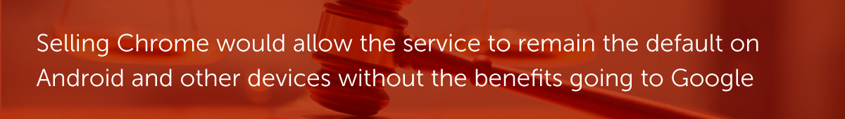 Selling Chrome would allow the service to remain the default on Android and other devices without the benefits going to Google