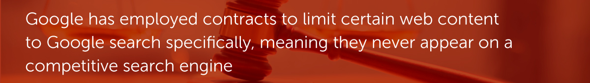 Google has employed contracts to limit certain web content to Google search specifically, meaning they never appear on a competitive search engine