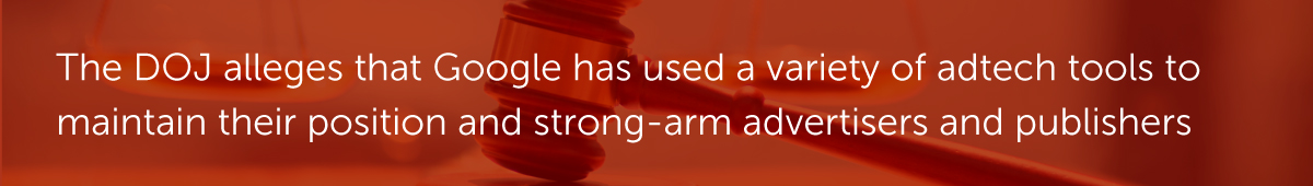 the DOJ alleges that Google has used a variety of adtech tools to maintain their position and strong-arm advertisers and publishers
