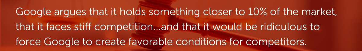 Google argues that it holds something closer to 10% of the market, that it faces stiff competition on all fronts