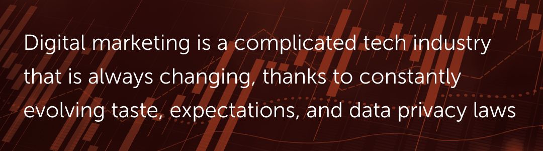 Digital marketing is a complicated tech industry that is always changing, thanks to constantly evolving taste, expectations, and data privacy laws