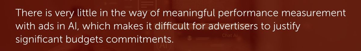 There is very little in the way of meaningful performance measurement with ads in AI, which makes it difficult for advertisers to justify significant budgets commitments.