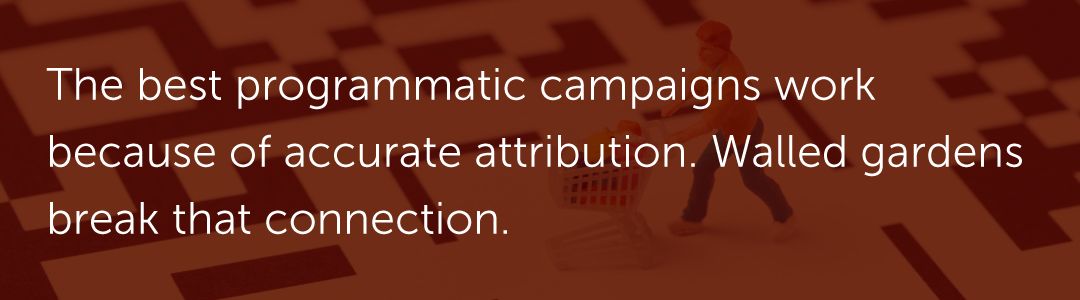 The best programmatic campaigns work because of accurate attribution. Walled gardens break that connection.