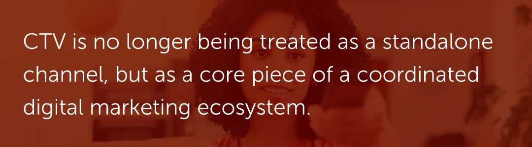 CTV is no longer being treated as a standalone channel, but as a core piece of a coordinated digital marketing ecosystem.