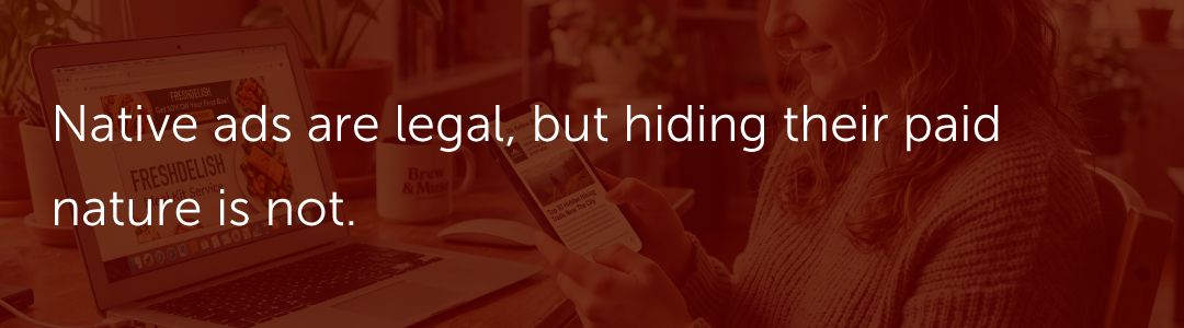 Native ads are legal, but hiding their paid nature is not.