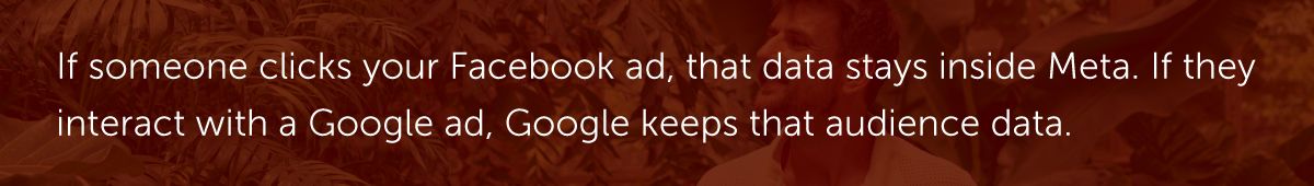If someone clicks your Facebook ad, that data stays inside Meta. If they interact with a Google ad, Google keeps that audience data.